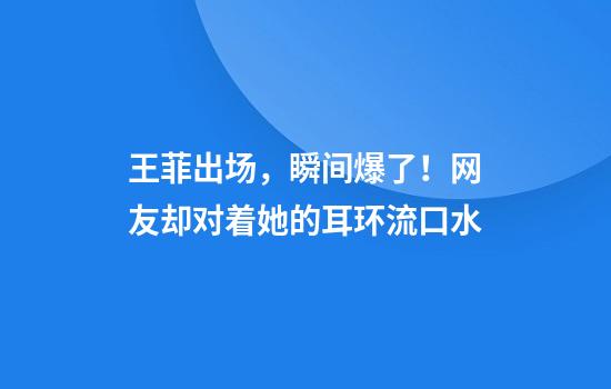 王菲出场，瞬间爆了！网友却对着她的耳环流口水