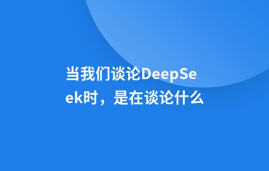 当我们谈论DeepSeek时，是在谈论什么
