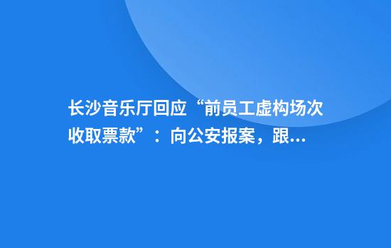 长沙音乐厅回应“前员工虚构场次收取票款”：向公安报案，跟踪后续处理
