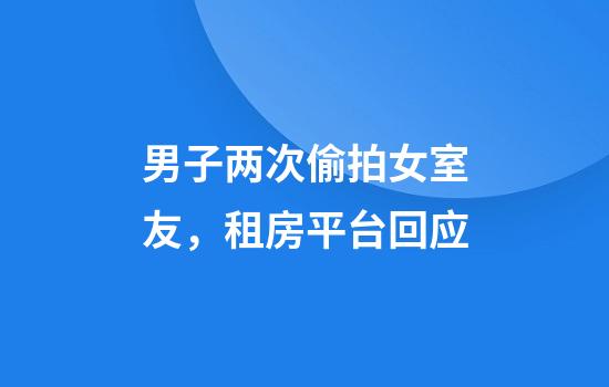 男子两次偷拍女室友，租房平台回应