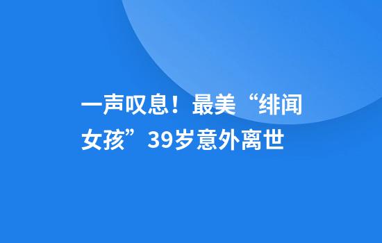 一声叹息！最美“绯闻女孩”39岁意外离世