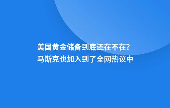 美国黄金储备到底还在不在？马斯克也加入到了全网热议中