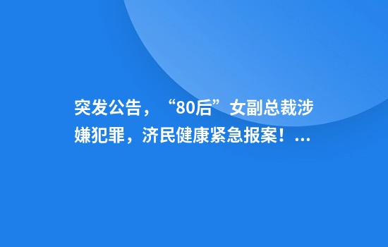 突发公告，“80后”女副总裁涉嫌犯罪，济民健康紧急报案！她去年年薪144万元