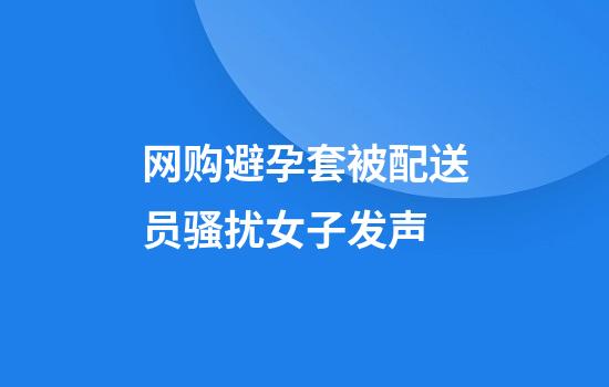 网购避孕套被配送员骚扰女子发声