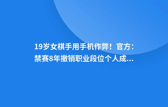 19岁女棋手用手机作弊！官方：禁赛8年撤销职业段位+个人成绩