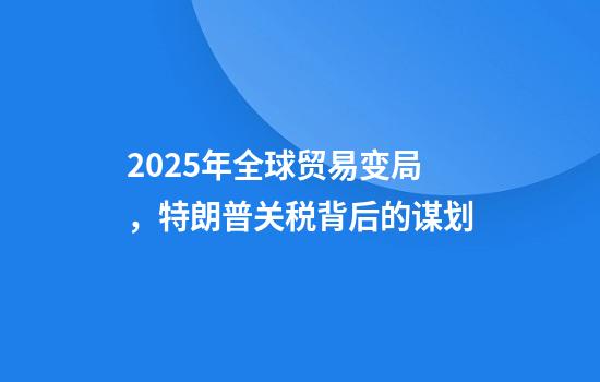 2025年全球贸易变局，特朗普关税背后的谋划