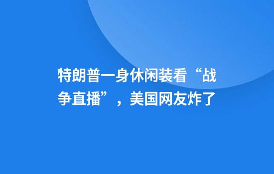特朗普一身休闲装看“战争直播”，美国网友炸了