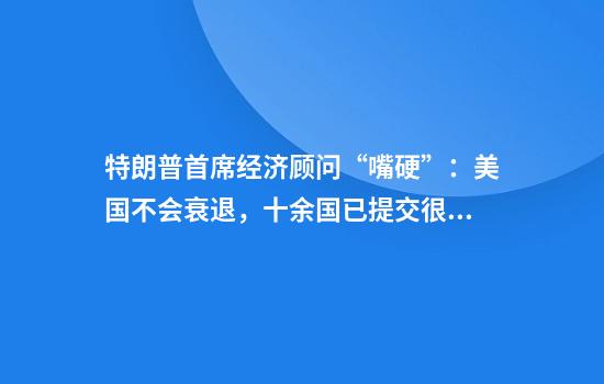 特朗普首席经济顾问“嘴硬”：美国不会衰退，十余国已提交很好的贸易协议！