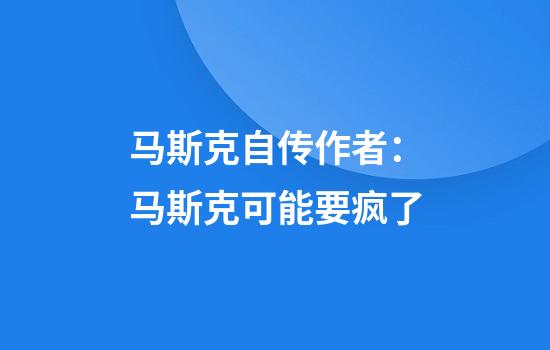 马斯克自传作者：马斯克可能要疯了