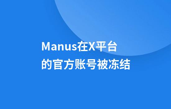 Manus在X平台的官方账号被冻结