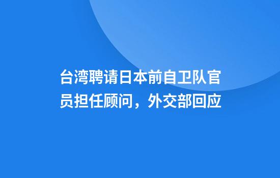 台湾聘请日本前自卫队官员担任顾问，外交部回应