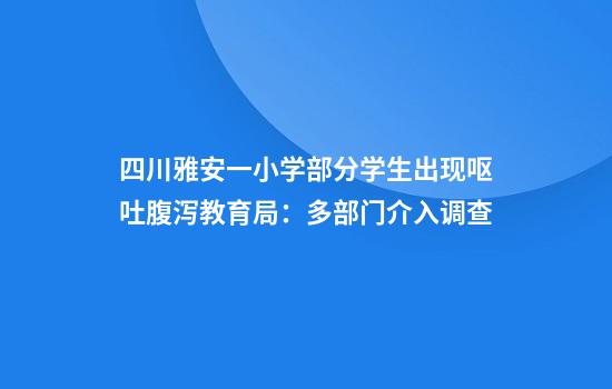 四川雅安一小学部分学生出现呕吐腹泻教育局：多部门介入调查
