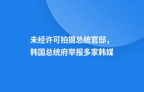 未经许可拍摄总统官邸，韩国总统府举报多家韩媒