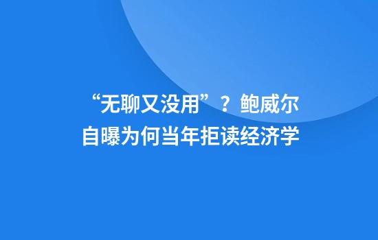 “无聊又没用”？鲍威尔自曝为何当年拒读经济学