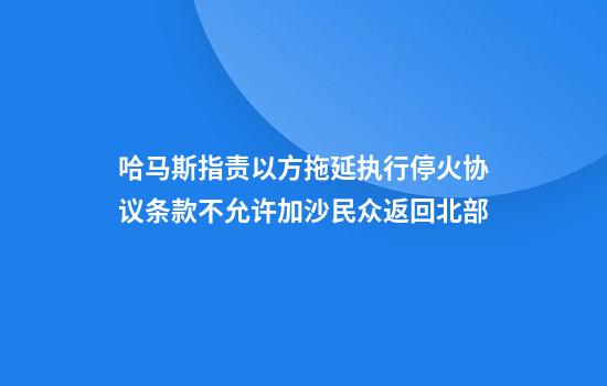 哈马斯指责以方拖延执行停火协议条款不允许加沙民众返回北部