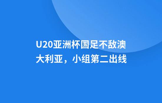 U20亚洲杯国足不敌澳大利亚，小组第二出线