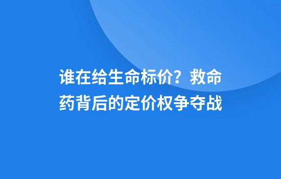 谁在给生命标价？救命药背后的定价权争夺战