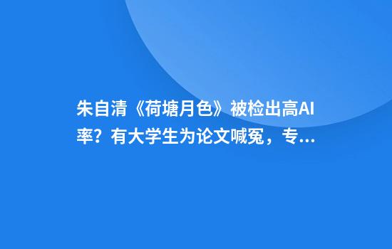 朱自清《荷塘月色》被检出高AI率？有大学生为论文喊冤，专家解读