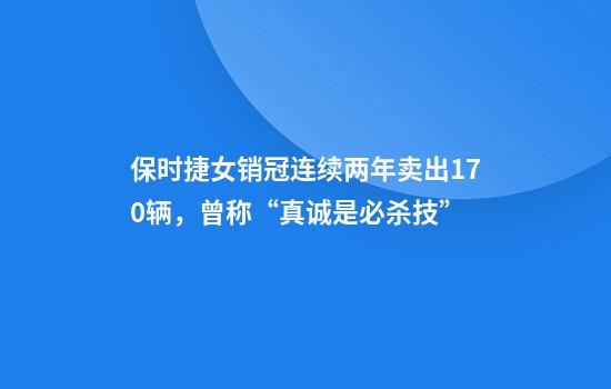 保时捷女销冠连续两年卖出170辆，曾称“真诚是必杀技”