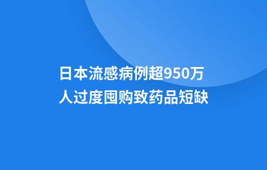 日本流感病例超950万人过度囤购致药品短缺