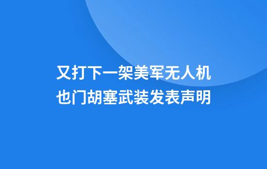 又打下一架美军无人机也门胡塞武装发表声明