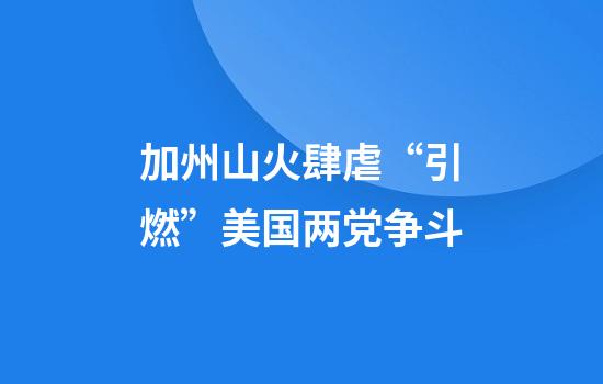 加州山火肆虐“引燃”美国两党争斗