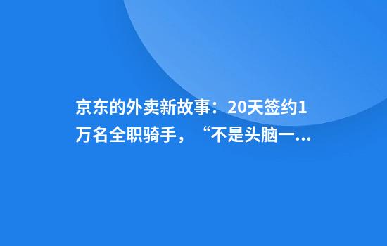 京东的外卖新故事：20天签约1万名全职骑手，“不是头脑一热的决定”