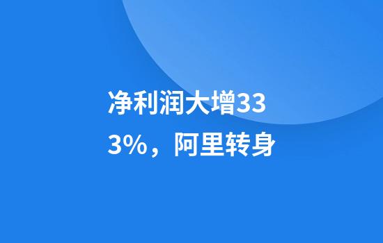 净利润大增333%，阿里转身