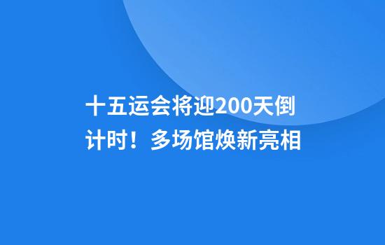 十五运会将迎200天倒计时！多场馆焕新亮相