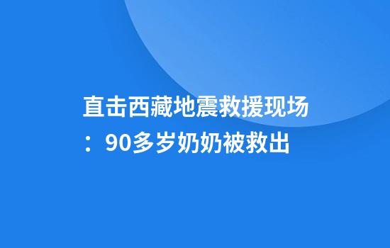 直击西藏地震救援现场：90多岁奶奶被救出