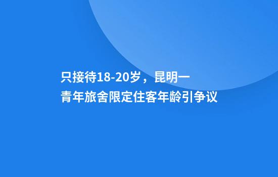 只接待18-20岁，昆明一青年旅舍限定住客年龄引争议
