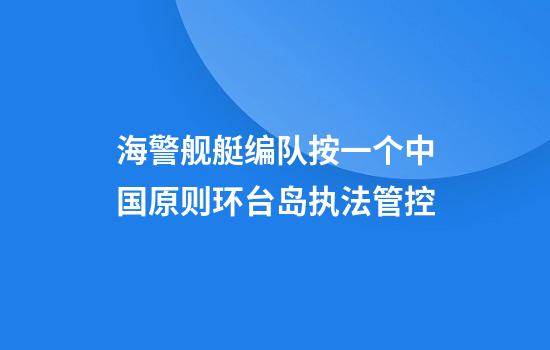 海警舰艇编队按一个中国原则环台岛执法管控
