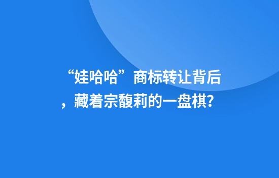 “娃哈哈”商标转让背后，藏着宗馥莉的一盘棋？