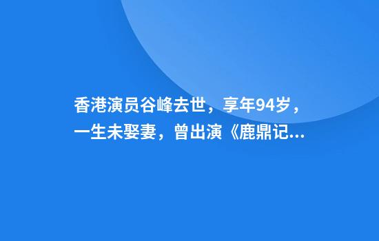 香港演员谷峰去世，享年94岁，一生未娶妻，曾出演《鹿鼎记》