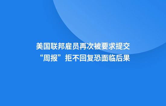 美国联邦雇员再次被要求提交“周报”拒不回复恐面临后果