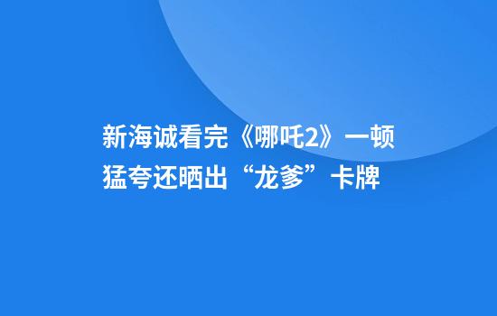 新海诚看完《哪吒2》一顿猛夸还晒出“龙爹”卡牌