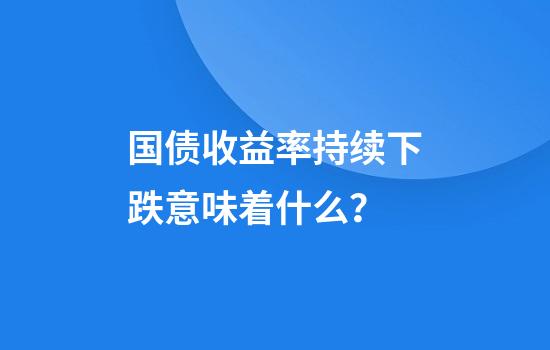 国债收益率持续下跌意味着什么？