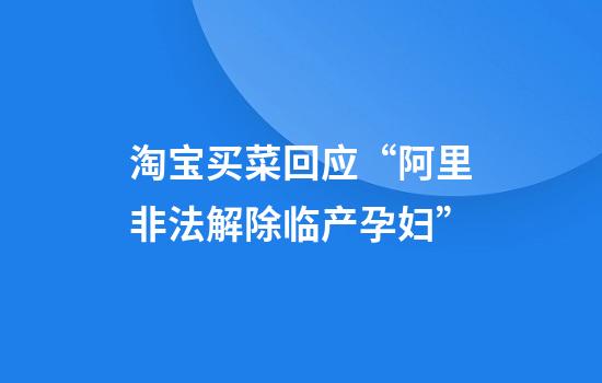 淘宝买菜回应“阿里非法解除临产孕妇”