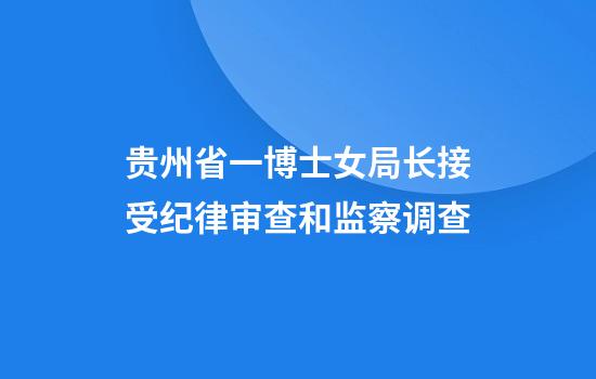 贵州省一博士女局长接受纪律审查和监察调查