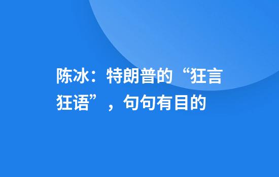 陈冰：特朗普的“狂言狂语”，句句有目的