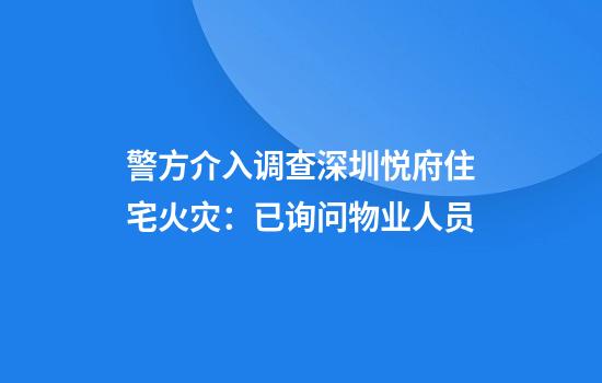 警方介入调查深圳悦府住宅火灾：已询问物业人员