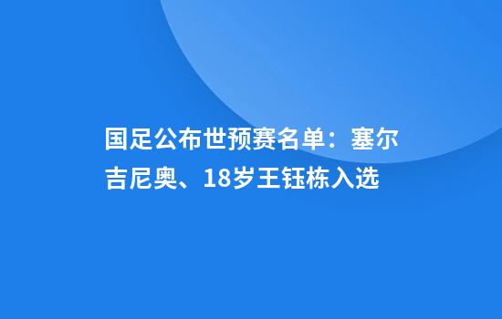 国足公布世预赛名单：塞尔吉尼奥、18岁王钰栋入选