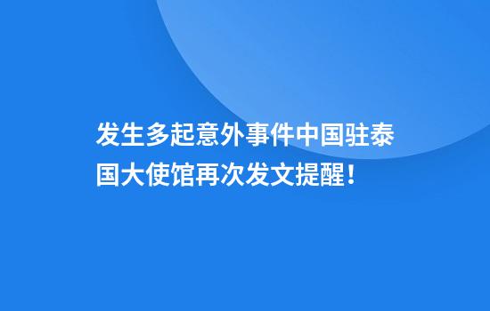 发生多起意外事件中国驻泰国大使馆再次发文提醒！