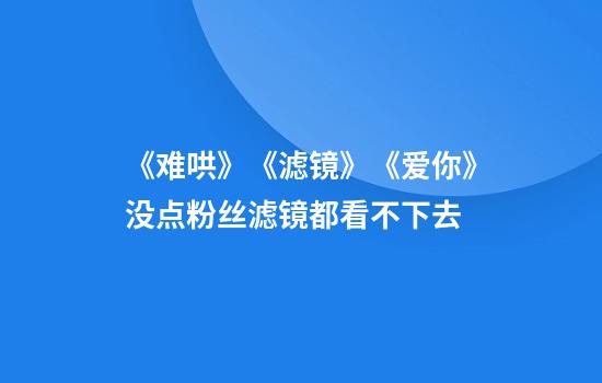 《难哄》《滤镜》《爱你》没点粉丝滤镜都看不下去