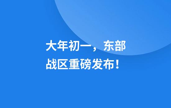 大年初一，东部战区重磅发布！