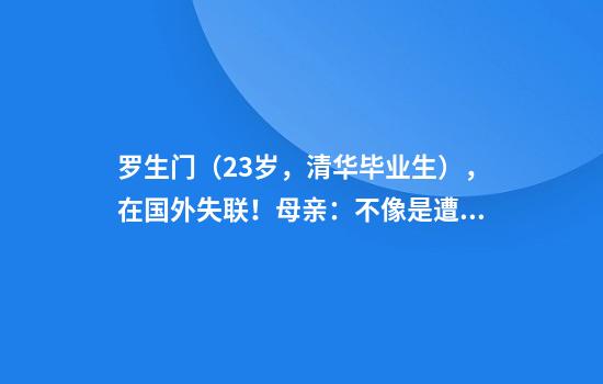 罗生门（23岁，清华毕业生），在国外失联！母亲：不像是遭电信诈骗