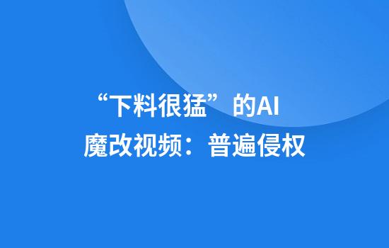 “下料很猛”的AI魔改视频：普遍侵权