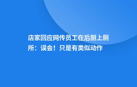 店家回应网传员工在后厨上厕所：误会！只是有类似动作