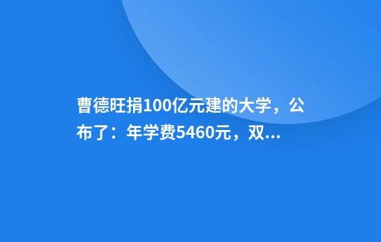 曹德旺捐100亿元建的大学，公布了：年学费5460元，双学位！首届招100人以内