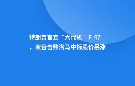 特朗普官宣“六代机”F-47，波音击败洛马中标股价暴涨
